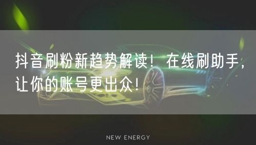 抖音刷粉新趋势解读！在线刷助手，让你的账号更出众！