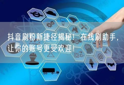 抖音刷粉新捷径揭秘！在线刷助手，让你的账号更受欢迎！
