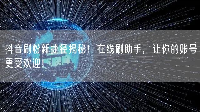 抖音刷粉新捷径揭秘！在线刷助手，让你的账号更受欢迎！