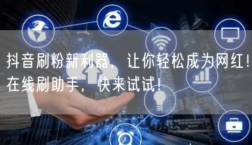 抖音刷粉新利器，让你轻松成为网红！在线刷助手，快来试试！