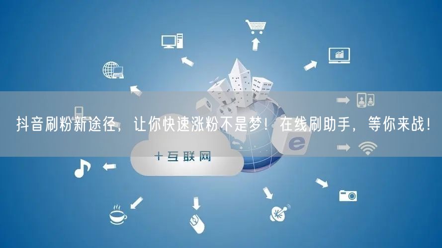 抖音刷粉新途径，让你快速涨粉不是梦！在线刷助手，等你来战！