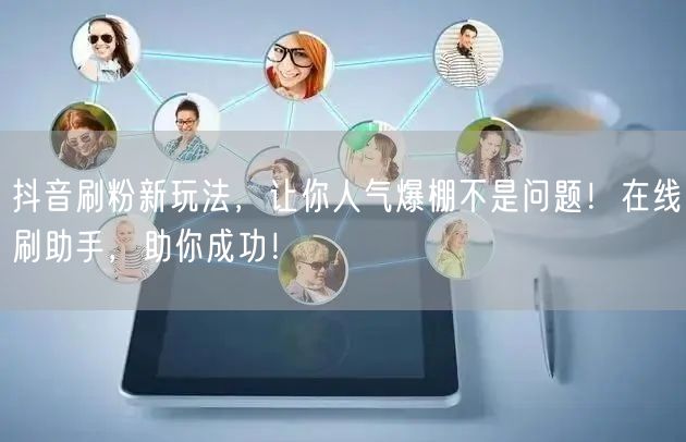 抖音刷粉新玩法，让你人气爆棚不是问题！在线刷助手，助你成功！
