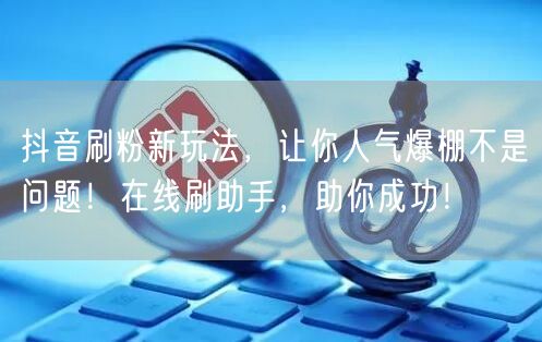 抖音刷粉新玩法，让你人气爆棚不是问题！在线刷助手，助你成功！