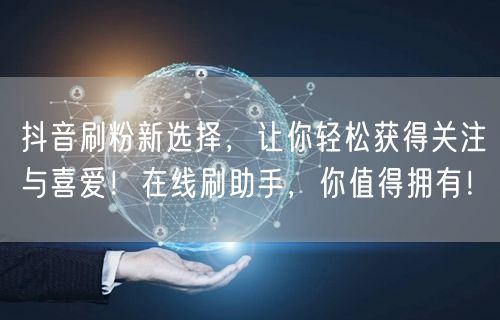 抖音刷粉新选择，让你轻松获得关注与喜爱！在线刷助手，你值得拥有！
