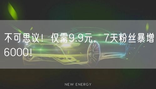 不可思议！仅需9.9元，7天粉丝暴增6000！