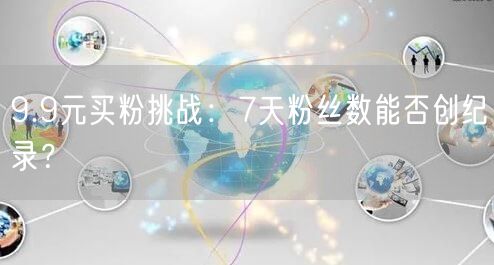 9.9元买粉挑战：7天粉丝数能否创纪录？