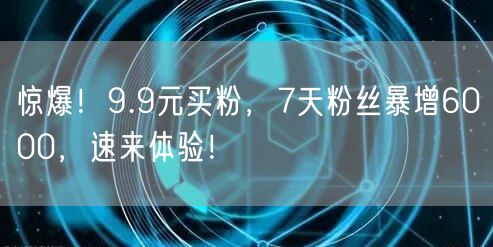 惊爆！9.9元买粉，7天粉丝暴增6000，速来体验！