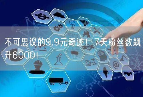 不可思议的9.9元奇迹！7天粉丝数飙升6000！