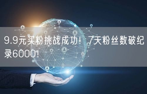 9.9元买粉挑战成功！7天粉丝数破纪录6000！