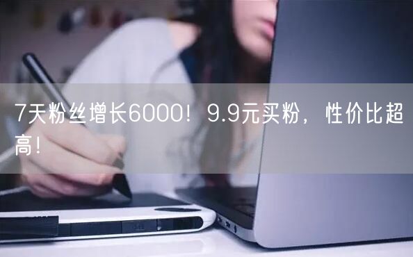 7天粉丝增长6000！9.9元买粉，性价比超高！