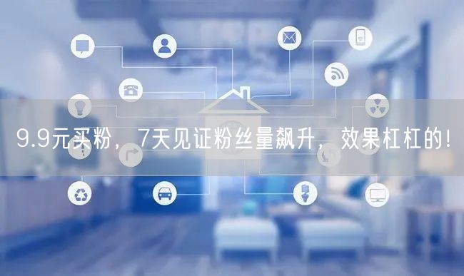 9.9元买粉，7天见证粉丝量飙升，效果杠杠的！