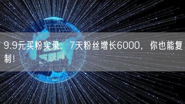 9.9元买粉实录：7天粉丝增长6000，你也能复制！