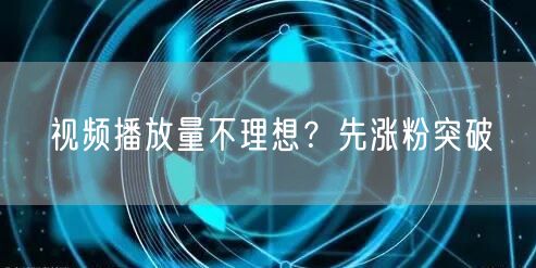 视频播放量不理想？先涨粉突破