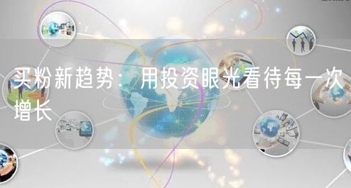 买粉新趋势：用投资眼光看待每一次增长