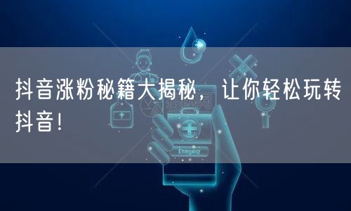 抖音涨粉秘籍大揭秘，让你轻松玩转抖音！