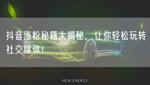 抖音涨粉秘籍大揭秘，让你轻松玩转社交媒体！