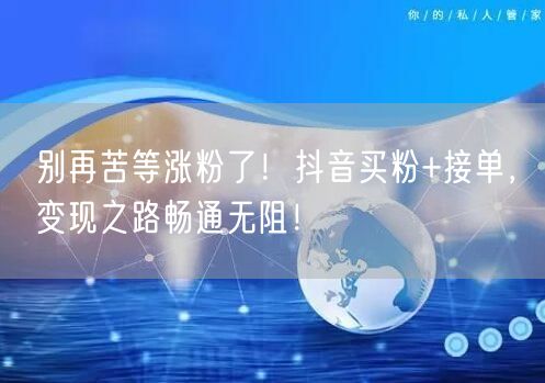 别再苦等涨粉了！抖音买粉+接单，变现之路畅通无阻！