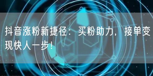 抖音涨粉新捷径：买粉助力，接单变现快人一步！