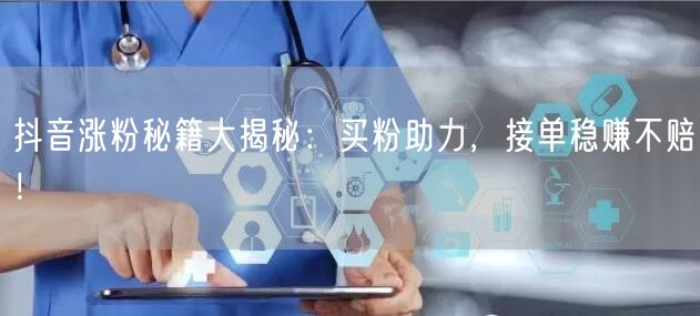 抖音涨粉秘籍大揭秘：买粉助力，接单稳赚不赔！