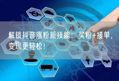 解锁抖音涨粉新技能：买粉+接单，变现更轻松！