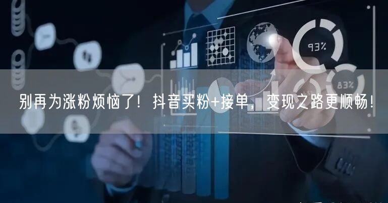 别再为涨粉烦恼了！抖音买粉+接单，变现之路更顺畅！