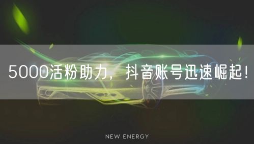 5000活粉助力，抖音账号迅速崛起！