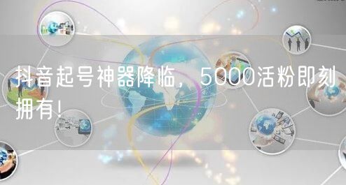 抖音起号神器降临，5000活粉即刻拥有！