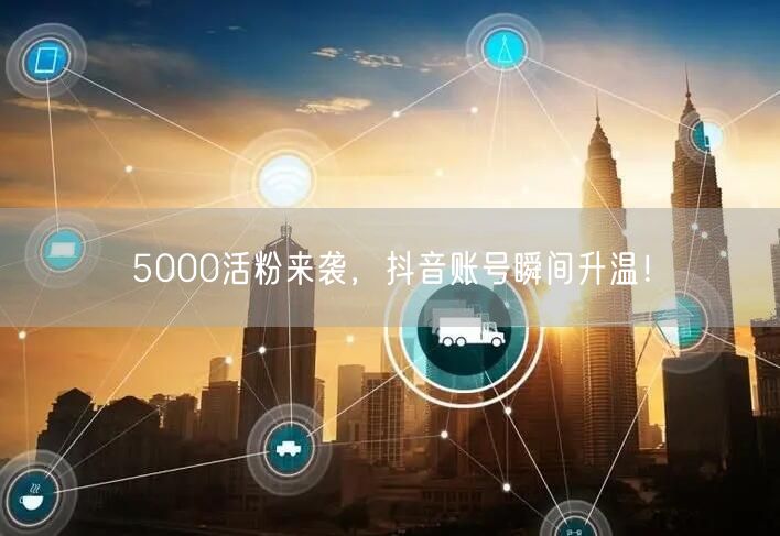 5000活粉来袭，抖音账号瞬间升温！