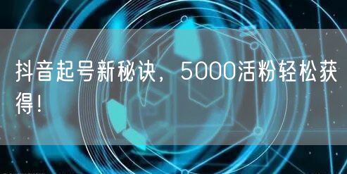 抖音起号新秘诀，5000活粉轻松获得！