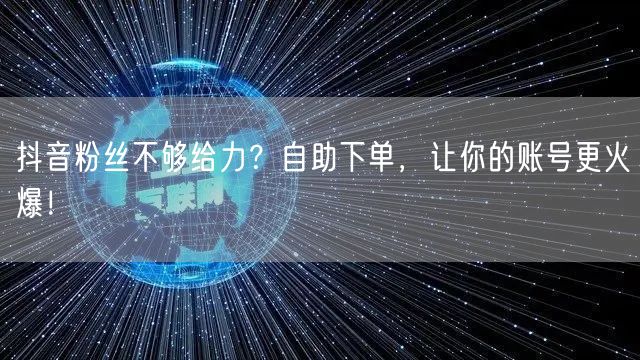 抖音粉丝不够给力？自助下单，让你的账号更火爆！