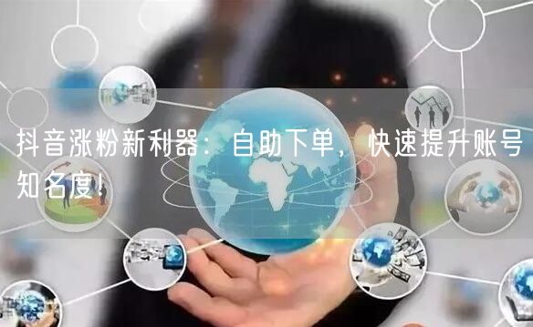 抖音涨粉新利器：自助下单，快速提升账号知名度！
