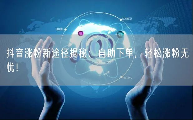 抖音涨粉新途径揭秘：自助下单，轻松涨粉无忧！