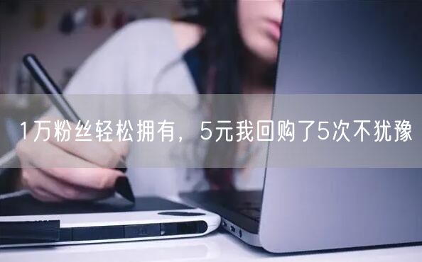 1万粉丝轻松拥有，5元我回购了5次不犹豫