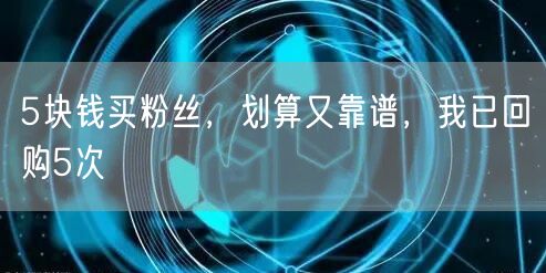 5块钱买粉丝，划算又靠谱，我已回购5次