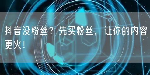 抖音没粉丝？先买粉丝，让你的内容更火！