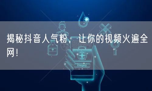 揭秘抖音人气粉，让你的视频火遍全网！