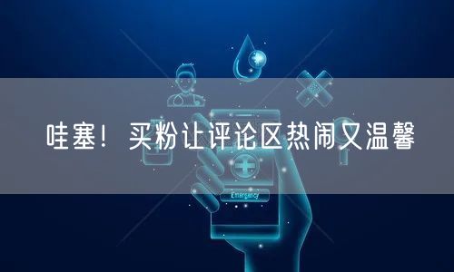 哇塞！买粉让评论区热闹又温馨