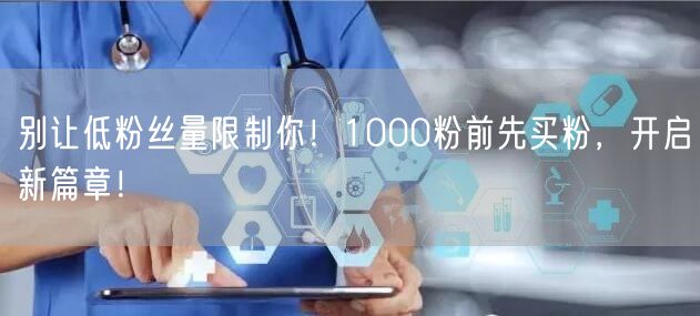 别让低粉丝量限制你！1000粉前先买粉，开启新篇章！