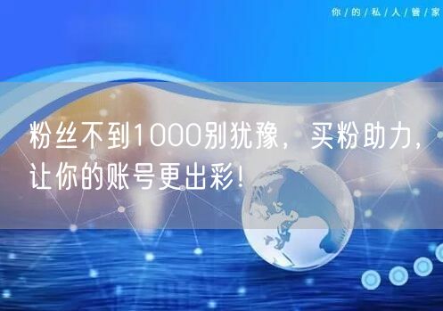粉丝不到1000别犹豫，买粉助力，让你的账号更出彩！
