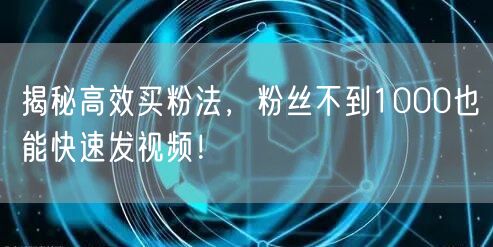 揭秘高效买粉法，粉丝不到1000也能快速发视频！