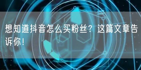想知道抖音怎么买粉丝？这篇文章告诉你！
