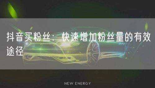 抖音买粉丝：快速增加粉丝量的有效途径