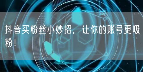 抖音买粉丝小妙招，让你的账号更吸粉！