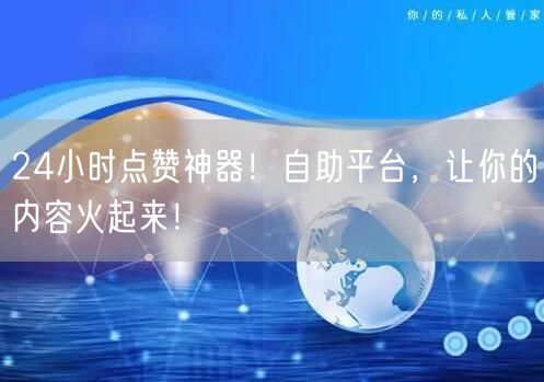 24小时点赞神器！自助平台，让你的内容火起来！