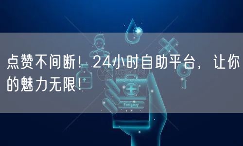 点赞不间断！24小时自助平台，让你的魅力无限！
