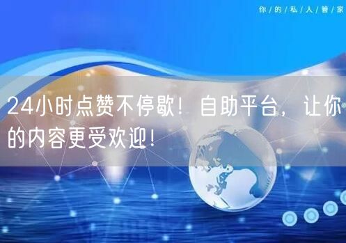 24小时点赞不停歇！自助平台，让你的内容更受欢迎！