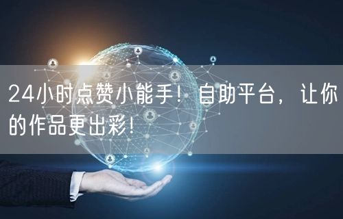 24小时点赞小能手！自助平台，让你的作品更出彩！