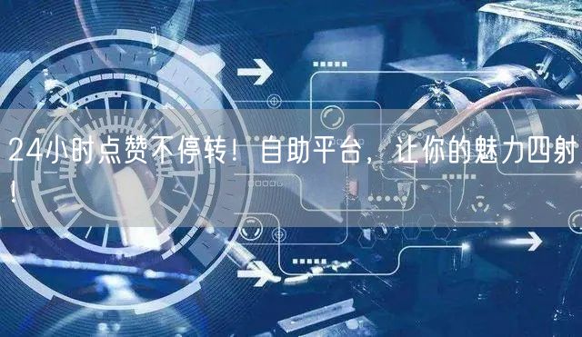 24小时点赞不停转！自助平台，让你的魅力四射！