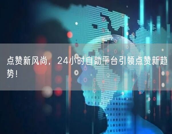 点赞新风尚，24小时自助平台引领点赞新趋势！