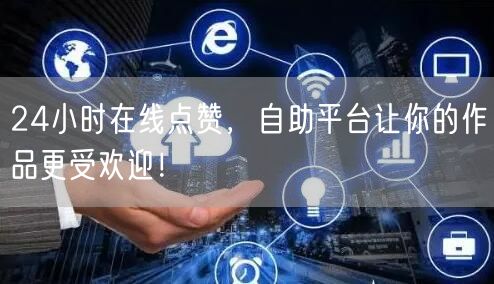 24小时在线点赞，自助平台让你的作品更受欢迎！